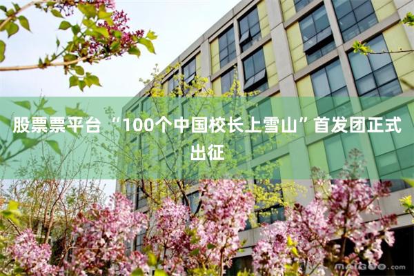 股票票平台 “100个中国校长上雪山”首发团正式出征