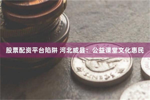 股票配资平台陷阱 河北威县：公益课堂文化惠民