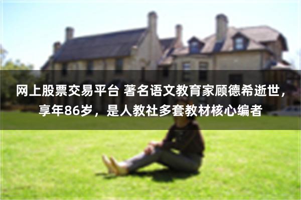 网上股票交易平台 著名语文教育家顾德希逝世，享年86岁，是人教社多套教材核心编者