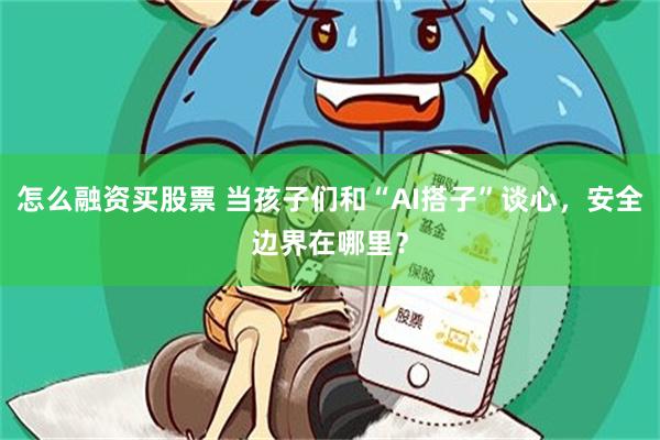 怎么融资买股票 当孩子们和“AI搭子”谈心，安全边界在哪里？