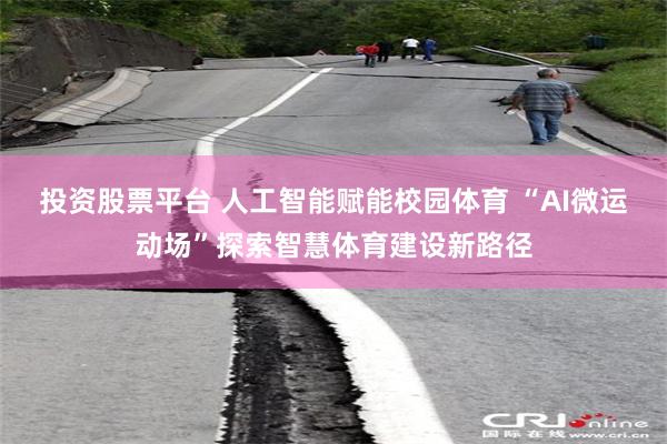 投资股票平台 人工智能赋能校园体育 “AI微运动场”探索智慧体育建设新路径