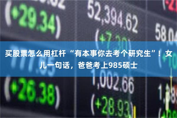 买股票怎么用杠杆 “有本事你去考个研究生”！女儿一句话，爸爸考上985硕士