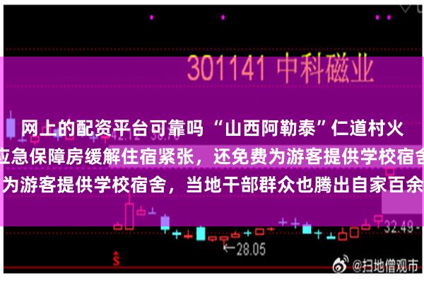 网上的配资平台可靠吗 “山西阿勒泰”仁道村火爆出圈，文旅部门安排应急保障房缓解住宿紧张，还免费为游客提供学校宿舍，当地干部群众也腾出自家百余间空房