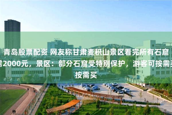 青岛股票配资 网友称甘肃麦积山景区看完所有石窟需2000元，景区：部分石窟受特别保护，游客可按需买