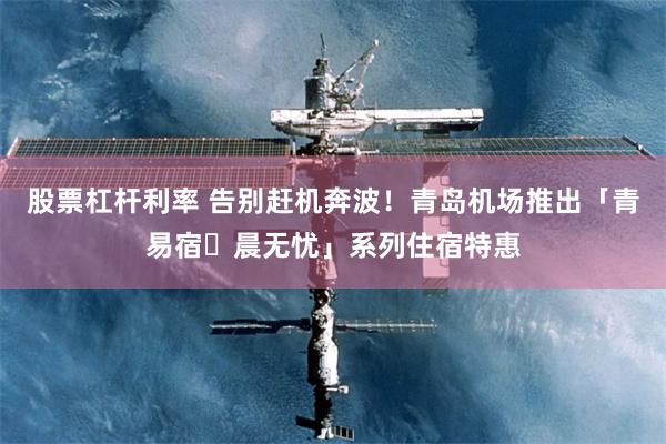 股票杠杆利率 告别赶机奔波！青岛机场推出「青易宿・晨无忧」系列住宿特惠
