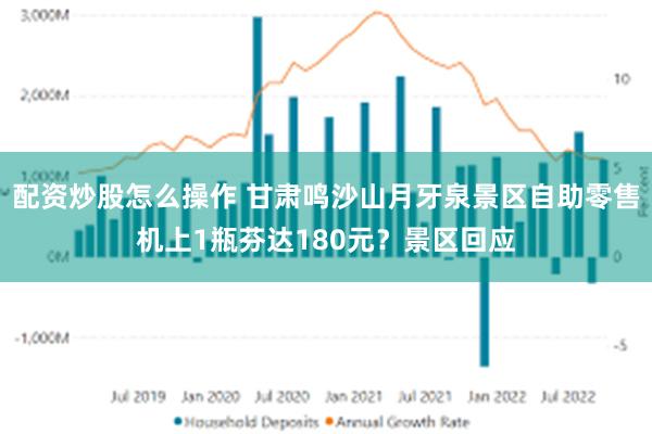 配资炒股怎么操作 甘肃鸣沙山月牙泉景区自助零售机上1瓶芬达180元？景区回应