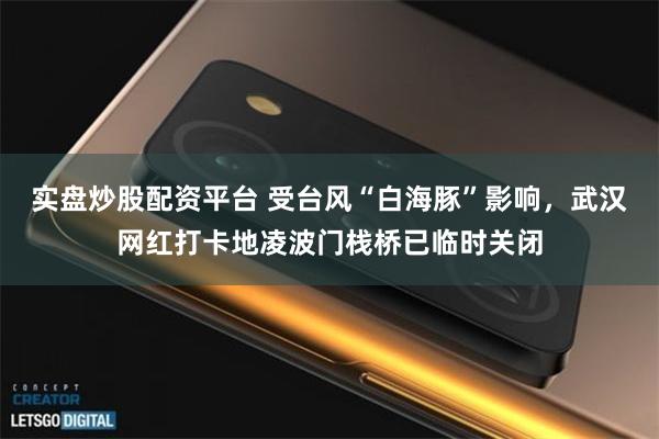 实盘炒股配资平台 受台风“白海豚”影响，武汉网红打卡地凌波门栈桥已临时关闭