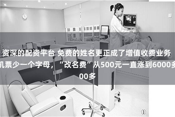 资深的配资平台 免费的姓名更正成了增值收费业务 机票少一个字母，“改名费”从500元一直涨到6000多