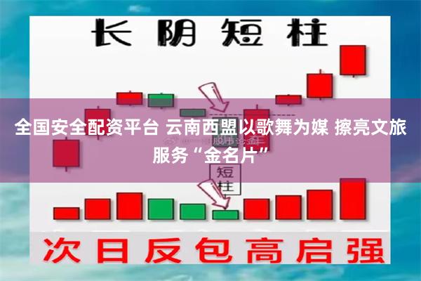 全国安全配资平台 云南西盟以歌舞为媒 擦亮文旅服务“金名片”