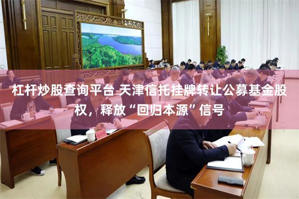 杠杆炒股查询平台 天津信托挂牌转让公募基金股权，释放“回归本源”信号