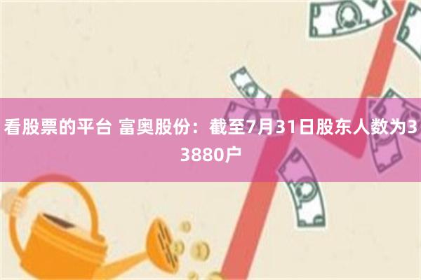 看股票的平台 富奥股份：截至7月31日股东人数为33880户