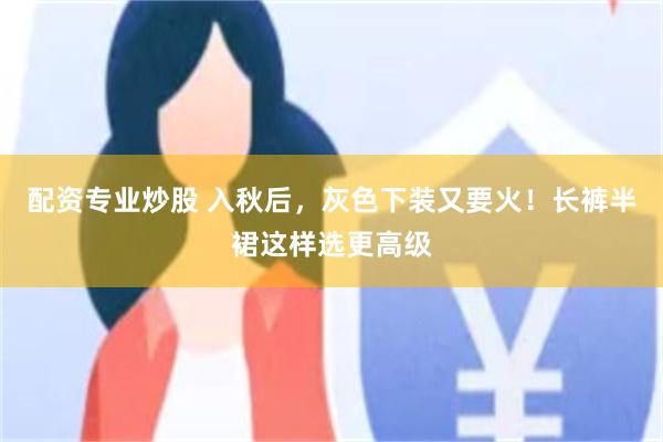 配资专业炒股 入秋后，灰色下装又要火！长裤半裙这样选更高级