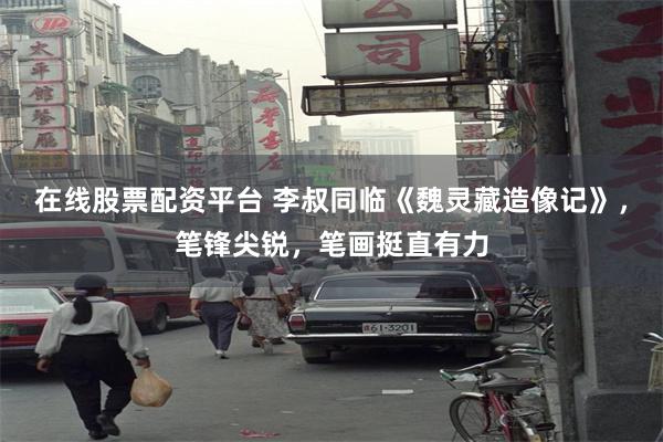 在线股票配资平台 李叔同临《魏灵藏造像记》，笔锋尖锐，笔画挺直有力
