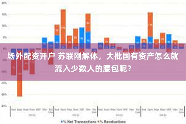 场外配资开户 苏联刚解体，大批国有资产怎么就流入少数人的腰包呢？