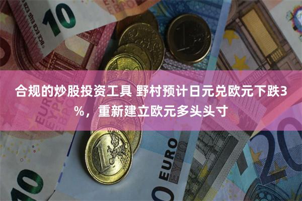 合规的炒股投资工具 野村预计日元兑欧元下跌3%，重新建立欧元多头头寸