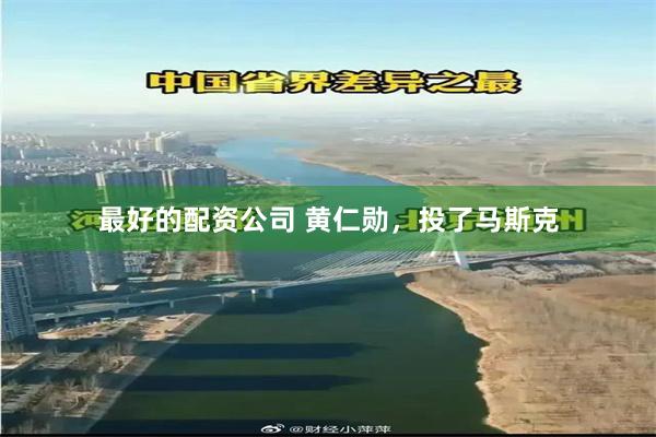 最好的配资公司 黄仁勋，投了马斯克
