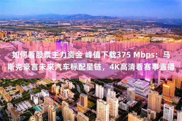如何看股票主力资金 峰值下载375 Mbps：马斯克豪言未来汽车标配星链，4K高清看赛事直播