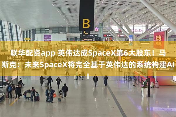 联华配资app 英伟达成SpaceX第6大股东！马斯克：未来SpaceX将完全基于英伟达的系统构建AI