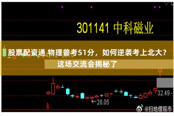 股票配资通 物理曾考51分，如何逆袭考上北大？这场交流会揭秘了