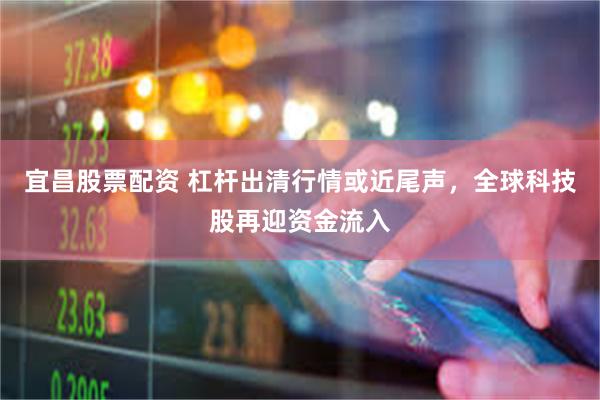宜昌股票配资 杠杆出清行情或近尾声,全球科技股再迎资金流入