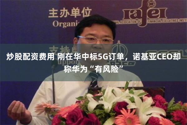 炒股配资费用 刚在华中标5G订单，诺基亚CEO却称华为“有风险”