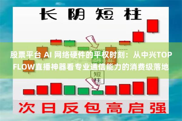 股票平台 AI 网络硬件的平权时刻：从中兴TOPFLOW直播神器看专业通信能力的消费级落地