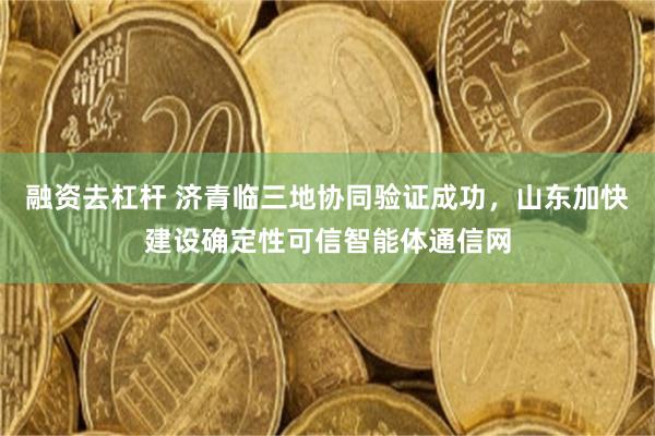 融资去杠杆 济青临三地协同验证成功，山东加快建设确定性可信智能体通信网