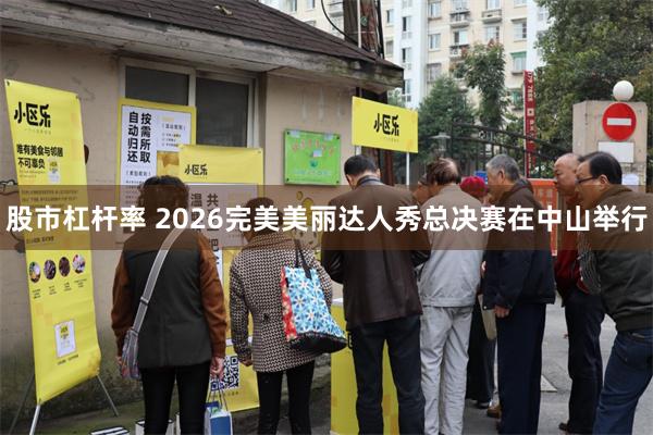 股市杠杆率 2026完美美丽达人秀总决赛在中山举行
