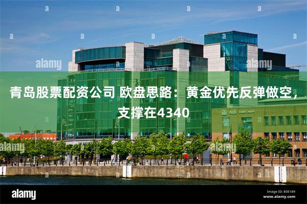青岛股票配资公司 欧盘思路：黄金优先反弹做空，支撑在4340