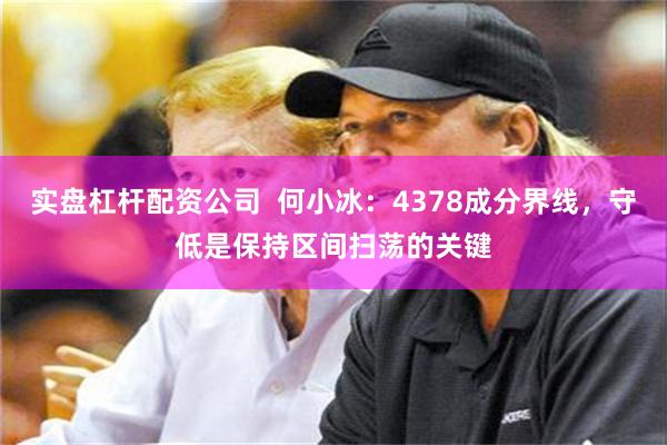 实盘杠杆配资公司  何小冰：4378成分界线，守低是保持区间扫荡的关键