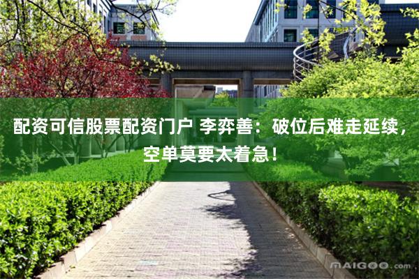配资可信股票配资门户 李弈善：破位后难走延续，空单莫要太着急！