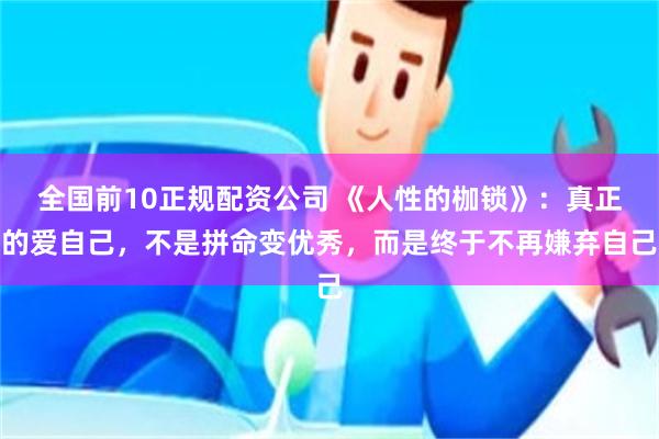 全国前10正规配资公司 《人性的枷锁》：真正的爱自己，不是拼命变优秀，而是终于不再嫌弃自己