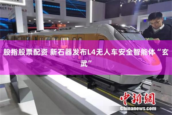 股指股票配资 新石器发布L4无人车安全智能体“玄武”