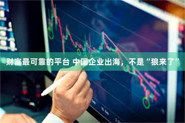 财富最可靠的平台 中国企业出海，不是“狼来了”