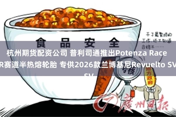杭州期货配资公司 普利司通推出Potenza Race R赛道半热熔轮胎 专供2026款兰博基尼Revuelto SV