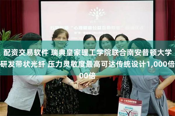 配资交易软件 瑞典皇家理工学院联合南安普顿大学研发带状光纤 压力灵敏度最高可达传统设计1,000倍