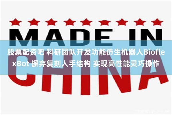 股票配资吧 科研团队开发功能仿生机器人BioflexBot 摒弃复刻人手结构 实现高性能灵巧操作