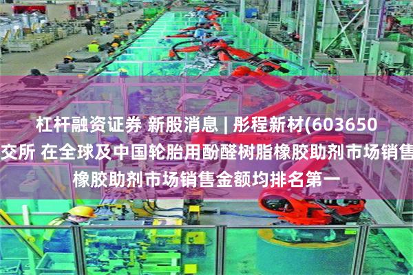 杠杆融资证券 新股消息 | 彤程新材(603650.SH)二次递表港交所 在全球及中国轮胎用酚醛树脂橡胶助剂市场销售金额均排名第一