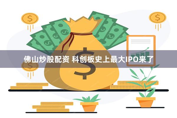 佛山炒股配资 科创板史上最大IPO来了