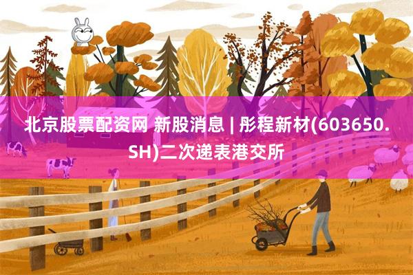 北京股票配资网 新股消息 | 彤程新材(603650.SH)二次递表港交所