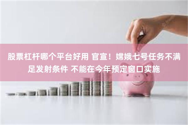 股票杠杆哪个平台好用 官宣！嫦娥七号任务不满足发射条件 不能在今年预定窗口实施