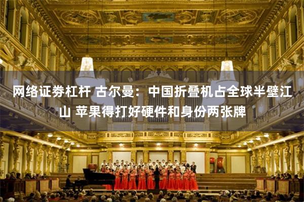 网络证劵杠杆 古尔曼：中国折叠机占全球半壁江山 苹果得打好硬件和身份两张牌