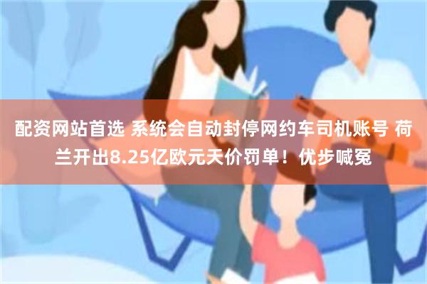 配资网站首选 系统会自动封停网约车司机账号 荷兰开出8.25亿欧元天价罚单！优步喊冤