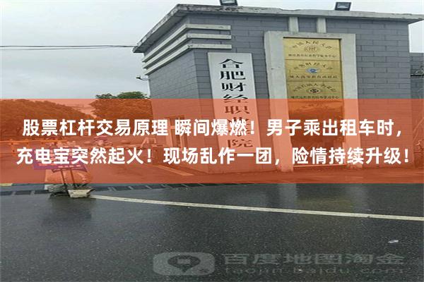 股票杠杆交易原理 瞬间爆燃！男子乘出租车时，充电宝突然起火！现场乱作一团，险情持续升级！