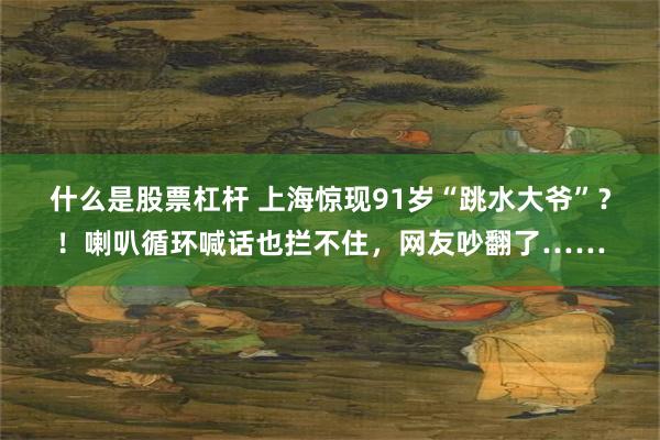 什么是股票杠杆 上海惊现91岁“跳水大爷”？！喇叭循环喊话也拦不住，网友吵翻了……