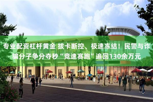 专业配资杠杆黄金 拔卡断控、极速冻结！民警与诈骗分子争分夺秒“竞速赛跑”追回130余万元