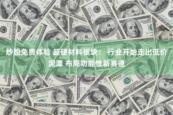 炒股免费体验 超硬材料板块： 行业开始走出低价泥潭 布局功能性新赛道