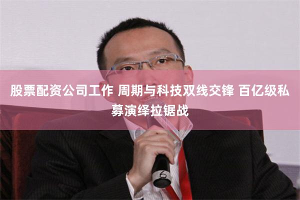 股票配资公司工作 周期与科技双线交锋 百亿级私募演绎拉锯战