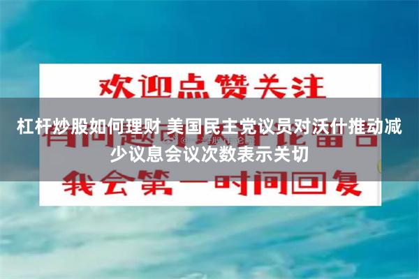 杠杆炒股如何理财 美国民主党议员对沃什推动减少议息会议次数表示关切