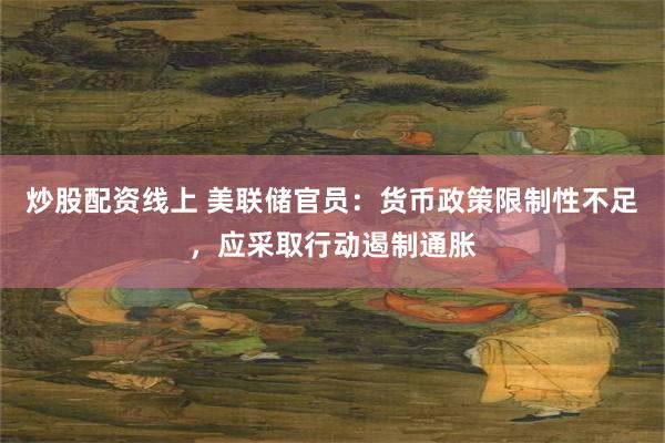 炒股配资线上 美联储官员：货币政策限制性不足，应采取行动遏制通胀